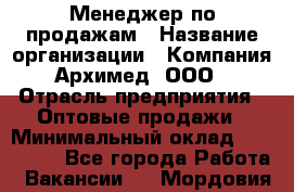 Менеджер по продажам › Название организации ­ Компания Архимед, ООО › Отрасль предприятия ­ Оптовые продажи › Минимальный оклад ­ 120 000 - Все города Работа » Вакансии   . Мордовия респ.